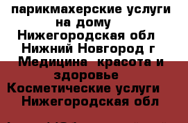 парикмахерские услуги на дому  - Нижегородская обл., Нижний Новгород г. Медицина, красота и здоровье » Косметические услуги   . Нижегородская обл.